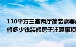 110平方三室两厅简装需要多少钱（120平三室两厅简约装修多少钱装修房子注意事项有哪些）