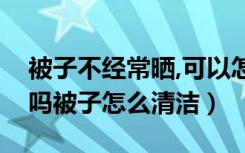 被子不经常晒,可以怎么处理（被子天天晒好吗被子怎么清洁）