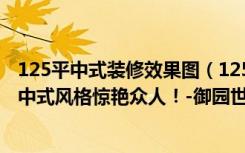 125平中式装修效果图（125平米的房这样装修好看100倍，中式风格惊艳众人！-御园世家装修）