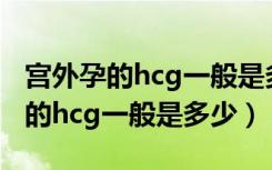 宫外孕的hcg一般是多少算正常范围（宫外孕的hcg一般是多少）