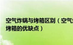 空气炸锅与烤箱区别（空气炸锅和烤箱的区别，空气炸锅和烤箱的优缺点）