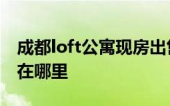 成都loft公寓现房出售有哪些楼盘loft公寓好在哪里