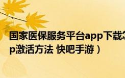 国家医保服务平台app下载怎样激活（国家医保服务平台app激活方法 快吧手游）