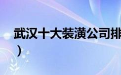 武汉十大装潢公司排名（2017装修十强公司）