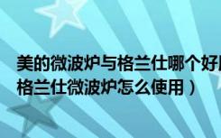 美的微波炉与格兰仕哪个好用（美的微波炉好还是格兰仕好格兰仕微波炉怎么使用）