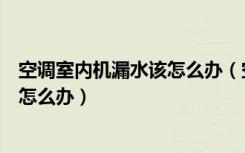 空调室内机漏水该怎么办（空调的室内机漏水空调漏水需要怎么办）