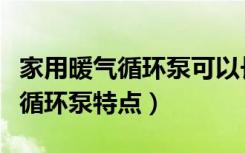 家用暖气循环泵可以长时间工作吗（家用暖气循环泵特点）