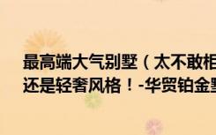 最高端大气别墅（太不敢相信了360平别墅，花了136万，还是轻奢风格！-华贸铂金墅装修）