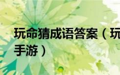 玩命猜成语答案（玩命猜成语答案大全 快吧手游）