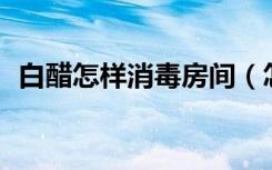 白醋怎样消毒房间（怎么样使用84消毒液）