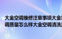 大金空调维修注意事项大金家用空调维修方法大全（大金空调质量怎么样大金空调清洗注意事项有哪些）