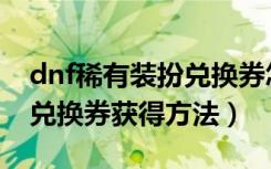 dnf稀有装扮兑换券怎么获得（dnf稀有装扮兑换券获得方法）