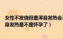 女性不发烧但是浑身发热会不会是怀孕（女性不发烧但是浑身发热是不是怀孕了）