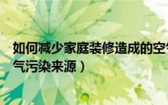 如何减少家庭装修造成的空气污染（带你来认识室内装修空气污染来源）