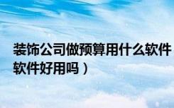 装饰公司做预算用什么软件（装饰预算软件有哪些装饰预算软件好用吗）