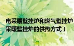 电采暖壁挂炉和燃气壁挂炉（燃气采暖壁挂炉有哪些，燃气采暖壁挂炉的供热方式）