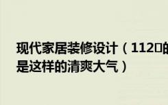 现代家居装修设计（112㎡的都市现代家居设计，家就应该是这样的清爽大气）