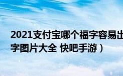 2021支付宝哪个福字容易出敬业福（2021支付宝敬业福福字图片大全 快吧手游）