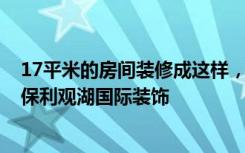 17平米的房间装修成这样，空间翻倍，装修只花了34万！-保利观湖国际装饰