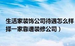 生活家装饰公司待遇怎么样（生活家装饰公司怎么样如何选择一家靠谱装修公司）