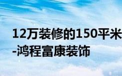 12万装修的150平米的房子，简直美轮美奂！-鸿程富康装饰