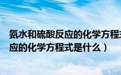 氨水和硫酸反应的化学方程式和离子方程式（氨水和硫酸反应的化学方程式是什么）