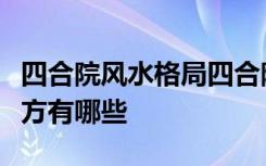 四合院风水格局四合院风水布局需要讲究的地方有哪些