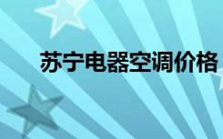 苏宁电器空调价格（苏宁电器怎么样）