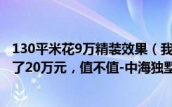 130平米花9万精装效果（我家装修的140平米现代风格，花了20万元，值不值-中海独墅9栋装修）