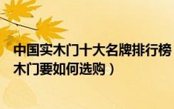 中国实木门十大名牌排行榜（中国实木门十大品牌排名，实木门要如何选购）