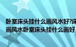 卧室床头挂什么画风水好?床头朝向风水禁忌?（卧室床头挂画风水卧室床头挂什么画好）