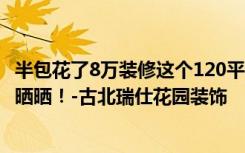 半包花了8万装修这个120平米的两居室，美式风格，给大家晒晒！-古北瑞仕花园装饰