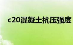 c20混凝土抗压强度（c20混凝土是什么）