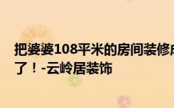 把婆婆108平米的房间装修成这种欧式风格，一进门就惊呆了！-云岭居装饰