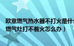 欧意燃气热水器不打火是什么原因（欧意燃气灶的优点欧意燃气灶打不着火怎么办）