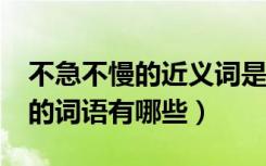 不急不慢的近义词是什么?（和不慢不急相关的词语有哪些）