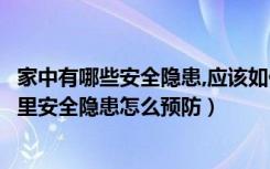 家中有哪些安全隐患,应该如何排除（家里安全隐患有哪些家里安全隐患怎么预防）