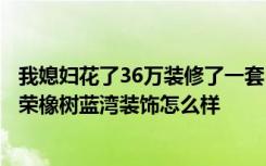 我媳妇花了36万装修了一套350平米的房子。你认为——柯荣橡树蓝湾装饰怎么样