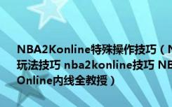 NBA2Konline特殊操作技巧（NBA2konline技巧问题 nba2Konline玩法技巧 nba2konline技巧 NBA2konline如何灌篮灌篮技巧 NBA2KOnline内线全教授）