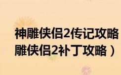 神雕侠侣2传记攻略（《新神雕侠侣2》新神雕侠侣2补丁攻略）