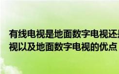 有线电视是地面数字电视还是模拟电视（什么是地面数字电视以及地面数字电视的优点）