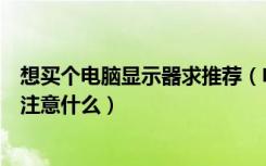 想买个电脑显示器求推荐（电脑显示器价格选购电脑显示器注意什么）