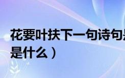 花要叶扶下一句诗句是什么（花要叶扶下一句是什么）