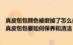 真皮包包颜色被磨掉了怎么办（真皮包包磨损掉色如何修复真皮包包要如何保养和清洁）