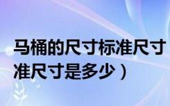 马桶的尺寸标准尺寸（马桶高度是多少马桶标准尺寸是多少）