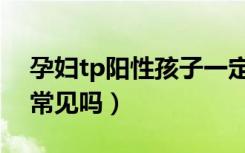 孕妇tp阳性孩子一定会阳性（孕妇tp阳性很常见吗）