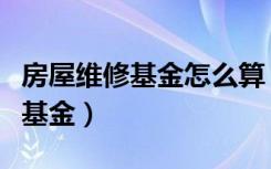 房屋维修基金怎么算（什么时候去交房屋维修基金）