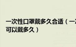 一次性口罩戴多久合适（一次性口罩的正确戴法一次性口罩可以戴多久）