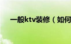 一般ktv装修（如何选择KTV装修公司）