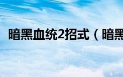 暗黑血统2招式（暗黑血统2攻击操作攻略）